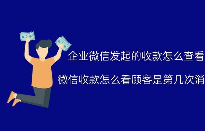 企业微信发起的收款怎么查看 微信收款怎么看顾客是第几次消费？